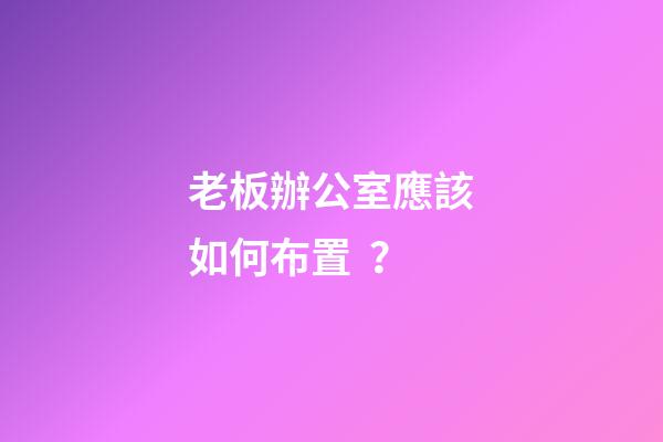 老板辦公室應該如何布置？